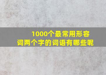 1000个最常用形容词两个字的词语有哪些呢