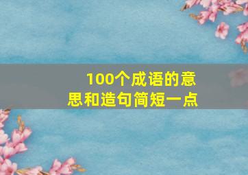 100个成语的意思和造句简短一点