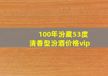 100年汾藏53度清香型汾酒价格vip