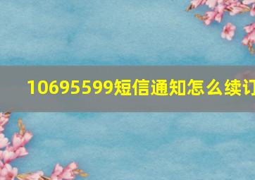 10695599短信通知怎么续订