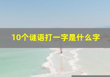 10个谜语打一字是什么字