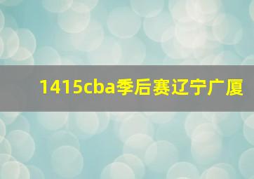 1415cba季后赛辽宁广厦