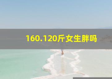 160.120斤女生胖吗