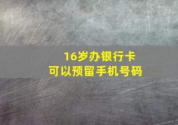 16岁办银行卡可以预留手机号码