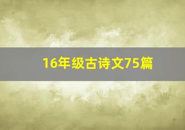 16年级古诗文75篇