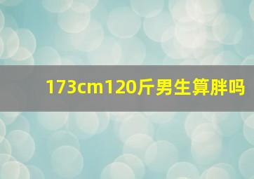 173cm120斤男生算胖吗