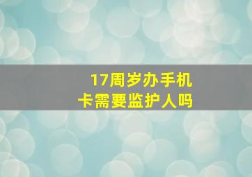 17周岁办手机卡需要监护人吗