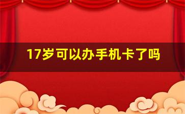 17岁可以办手机卡了吗