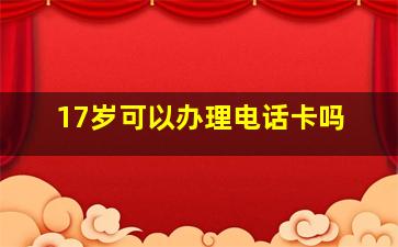 17岁可以办理电话卡吗