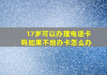 17岁可以办理电话卡吗如果不给办卡怎么办