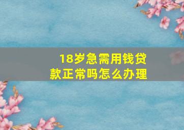 18岁急需用钱贷款正常吗怎么办理