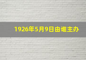 1926年5月9日由谁主办