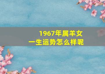 1967年属羊女一生运势怎么样呢