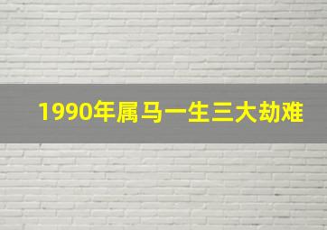 1990年属马一生三大劫难