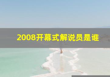 2008开幕式解说员是谁