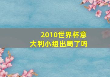 2010世界杯意大利小组出局了吗