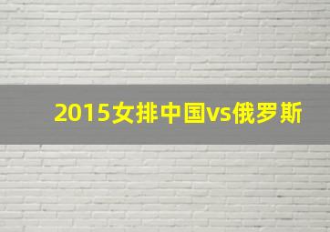 2015女排中国vs俄罗斯