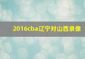 2016cba辽宁对山西录像