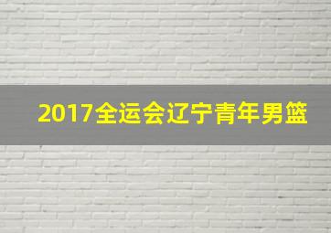 2017全运会辽宁青年男篮