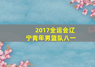 2017全运会辽宁青年男篮队八一