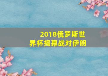 2018俄罗斯世界杯揭幕战对伊朗