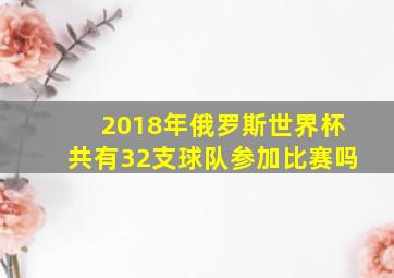 2018年俄罗斯世界杯共有32支球队参加比赛吗