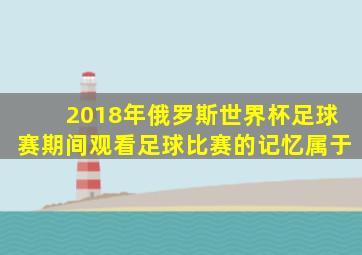 2018年俄罗斯世界杯足球赛期间观看足球比赛的记忆属于