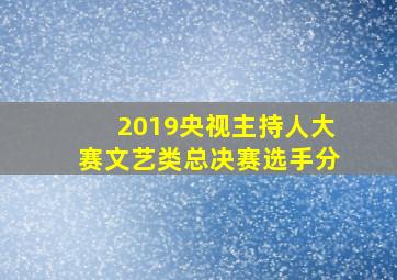 2019央视主持人大赛文艺类总决赛选手分