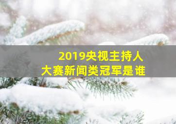 2019央视主持人大赛新闻类冠军是谁