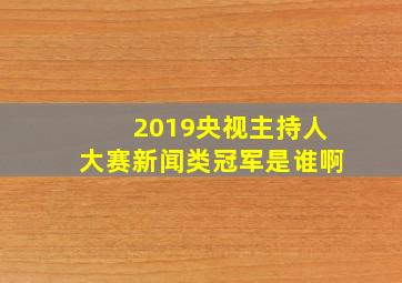 2019央视主持人大赛新闻类冠军是谁啊