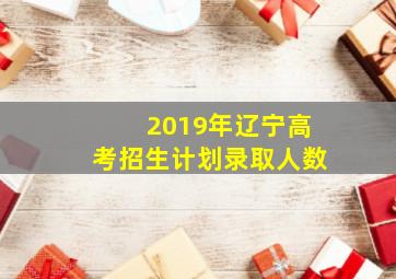 2019年辽宁高考招生计划录取人数