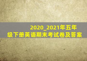 2020_2021年五年级下册英语期末考试卷及答案