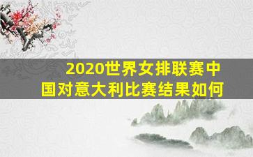 2020世界女排联赛中国对意大利比赛结果如何