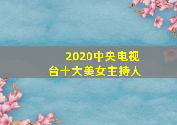 2020中央电视台十大美女主持人