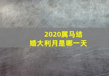 2020属马结婚大利月是哪一天