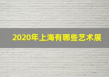 2020年上海有哪些艺术展