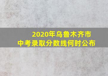 2020年乌鲁木齐市中考录取分数线何时公布