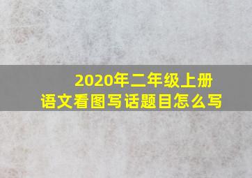 2020年二年级上册语文看图写话题目怎么写