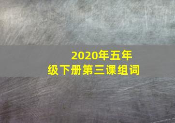 2020年五年级下册第三课组词