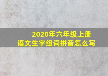 2020年六年级上册语文生字组词拼音怎么写