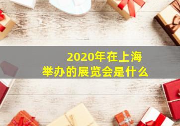 2020年在上海举办的展览会是什么