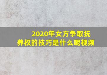 2020年女方争取抚养权的技巧是什么呢视频