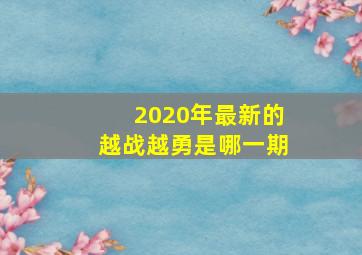 2020年最新的越战越勇是哪一期