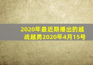 2020年最近期播出的越战越勇2020年4月15号