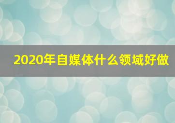 2020年自媒体什么领域好做