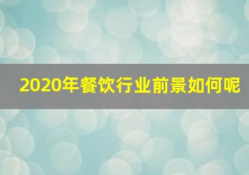 2020年餐饮行业前景如何呢