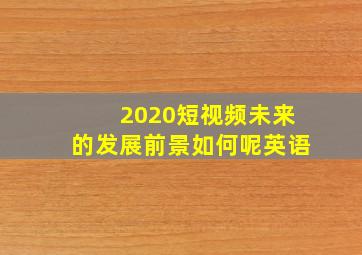 2020短视频未来的发展前景如何呢英语