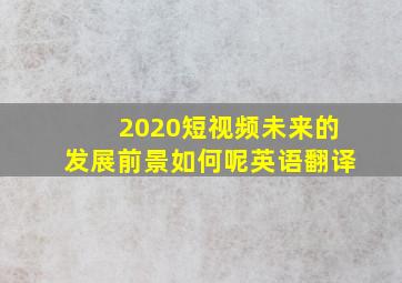 2020短视频未来的发展前景如何呢英语翻译