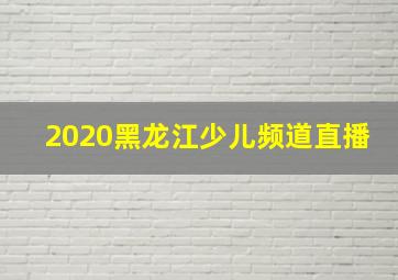 2020黑龙江少儿频道直播