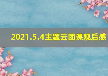 2021.5.4主题云团课观后感